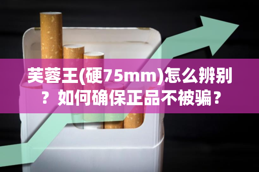 芙蓉王(硬75mm)怎么辨别？如何确保正品不被骗？